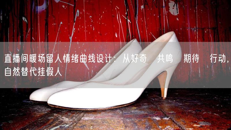 直播间暖场留人情绪曲线设计：从好奇→共鸣→期待→行动，自然替代挂假人