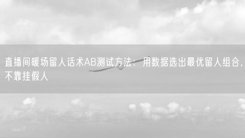 直播间暖场留人话术AB测试方法：用数据选出最优留人组合，不靠挂假人
