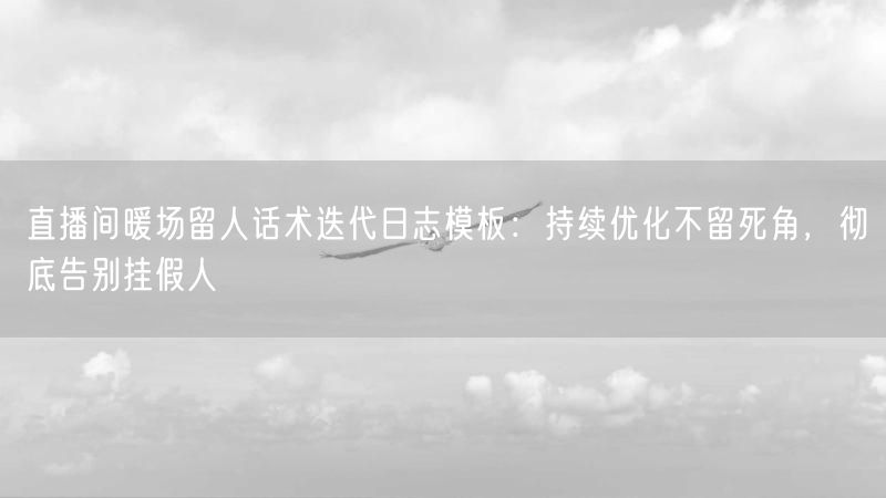 直播间暖场留人话术迭代日志模板：持续优化不留死角，彻底告别挂假人
