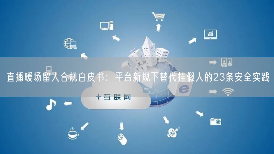 直播暖场留人合规白皮书：平台新规下替代挂假人的23条安全实践