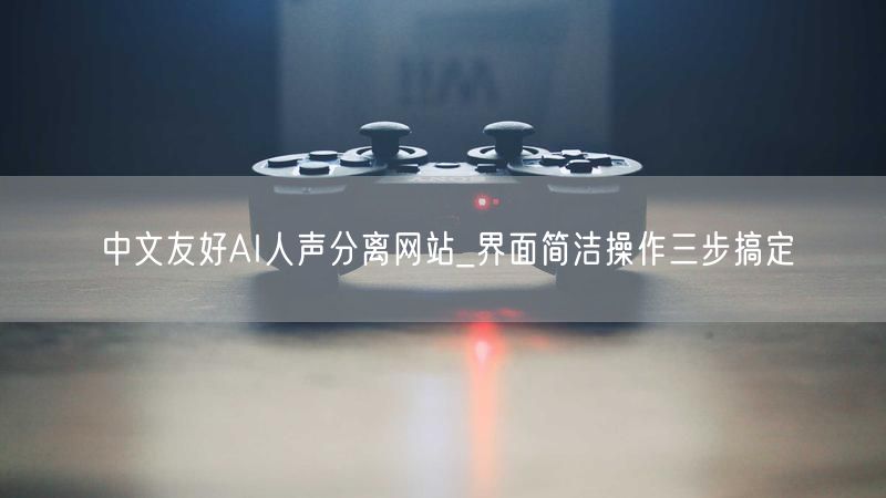 中文友好AI人声分离网站_界面简洁操作三步搞定