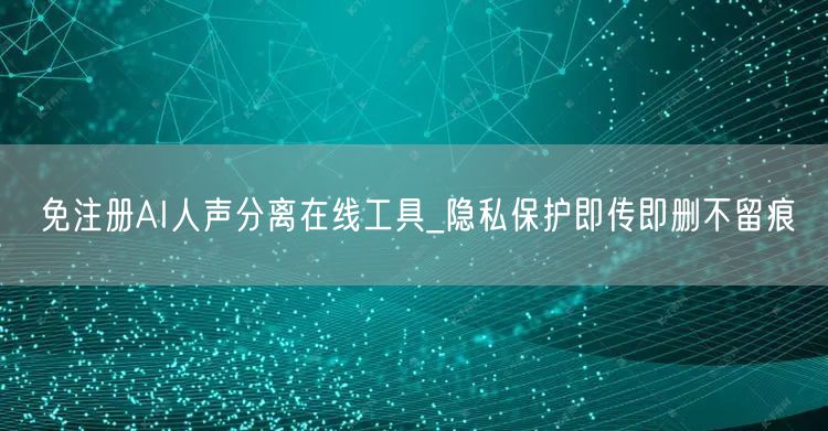 免注册AI人声分离在线工具_隐私保护即传即删不留痕