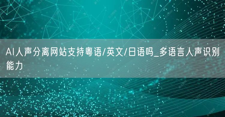 AI人声分离网站支持粤语/英文/日语吗_多语言人声识别能力