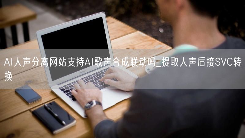 AI人声分离网站支持AI歌声合成联动吗_提取人声后接SVC转换