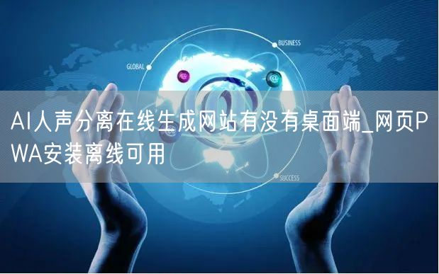 AI人声分离在线生成网站有没有桌面端_网页PWA安装离线可用