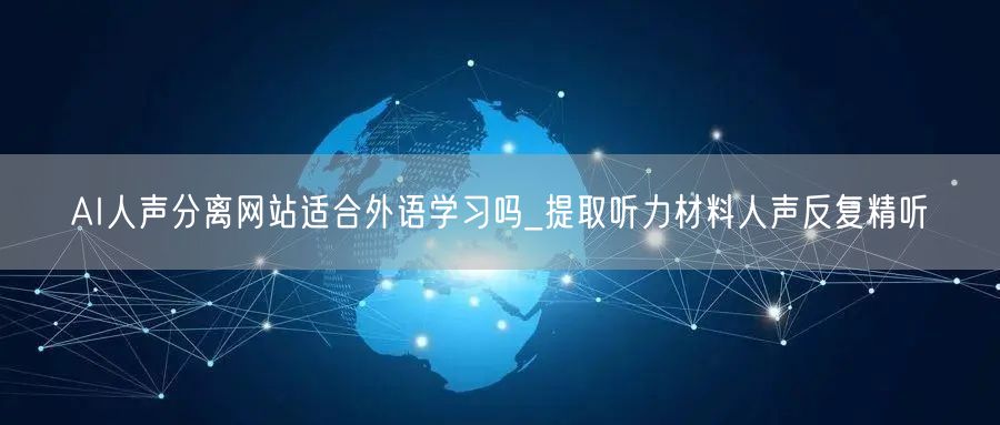 AI人声分离网站适合外语学习吗_提取听力材料人声反复精听