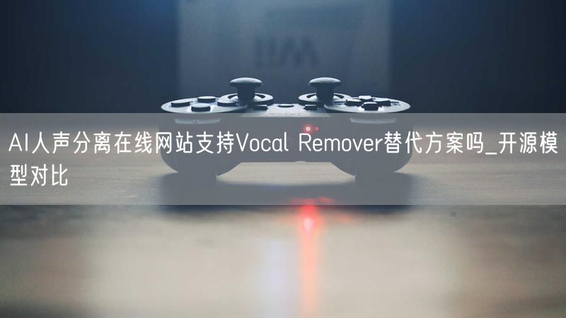 AI人声分离在线网站支持Vocal Remover替代方案吗_开源模型对比