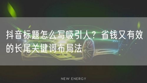 抖音标题怎么写吸引人？省钱又有效的长尾关键词布局法