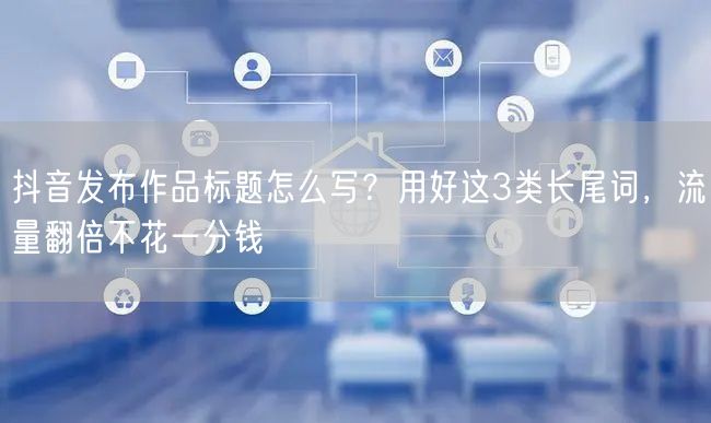 抖音发布作品标题怎么写？用好这3类长尾词，流量翻倍不花一分钱