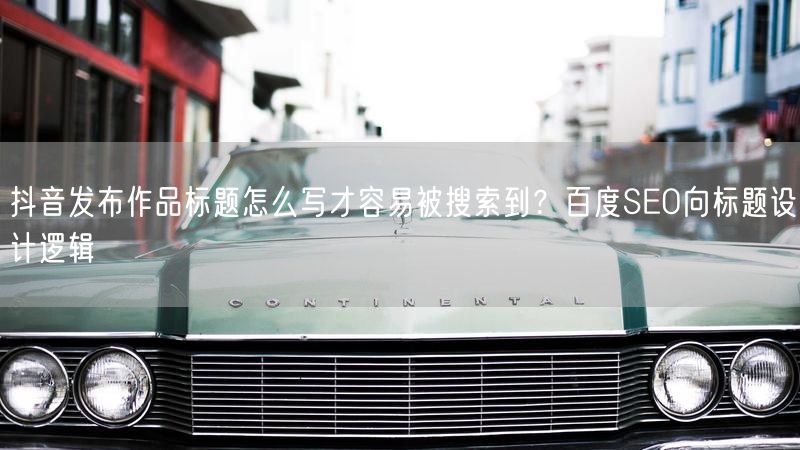 抖音发布作品标题怎么写才容易被搜索到？百度SEO向标题设计逻辑