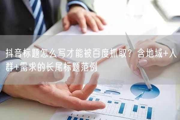 抖音标题怎么写才能被百度抓取？含地域+人群+需求的长尾标题范例