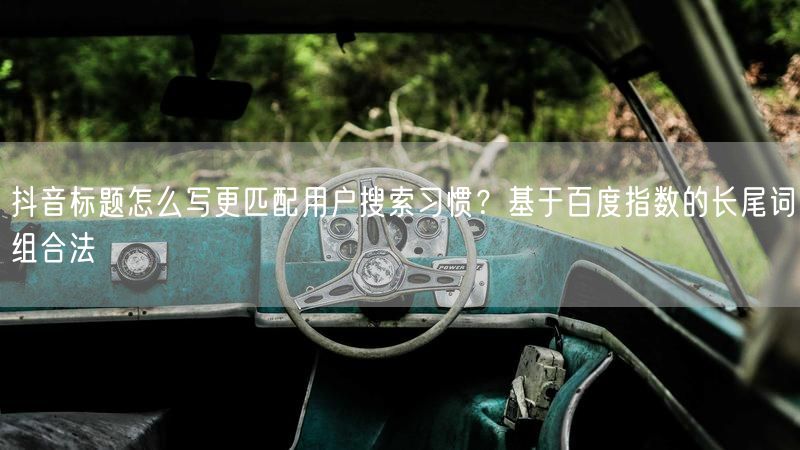 抖音标题怎么写更匹配用户搜索习惯？基于百度指数的长尾词组合法