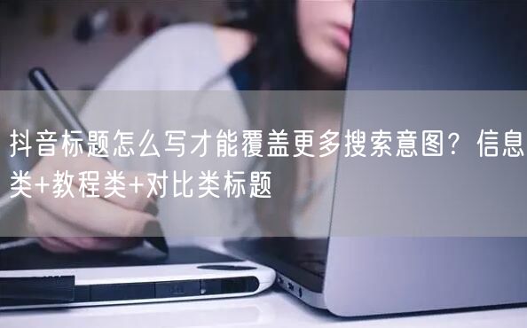抖音标题怎么写才能覆盖更多搜索意图？信息类+教程类+对比类标题
