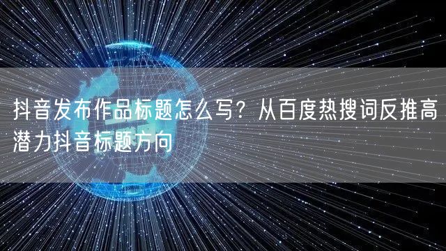 抖音发布作品标题怎么写？从百度热搜词反推高潜力抖音标题方向
