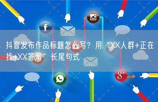 抖音发布作品标题怎么写？用“XX人群+正在找+XX答案”长尾句式