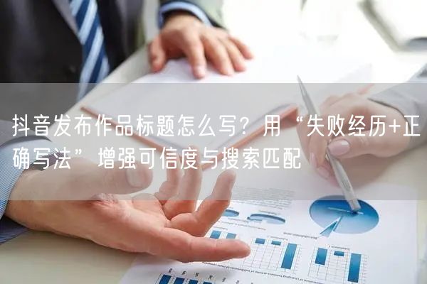 抖音发布作品标题怎么写？用“失败经历+正确写法”增强可信度与搜索匹配