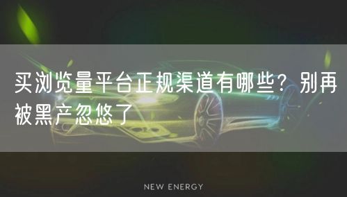 买浏览量平台正规渠道有哪些？别再被黑产忽悠了