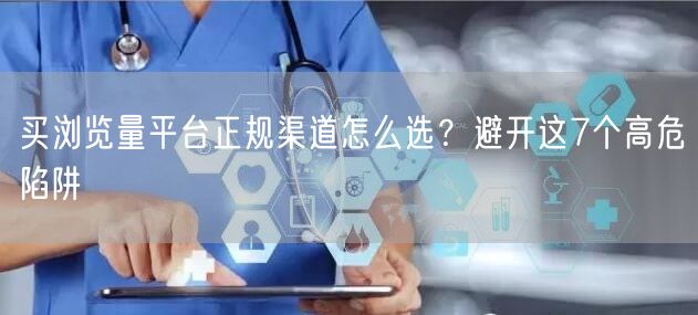 买浏览量平台正规渠道怎么选？避开这7个高危陷阱