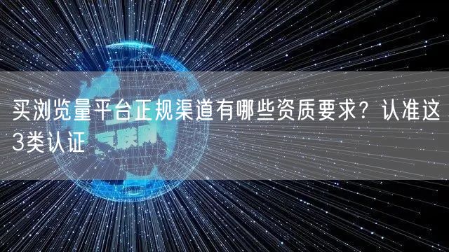 买浏览量平台正规渠道有哪些资质要求？认准这3类认证