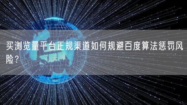 买浏览量平台正规渠道如何规避百度算法惩罚风险？