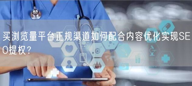 买浏览量平台正规渠道如何配合内容优化实现SEO提权？
