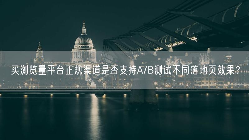 买浏览量平台正规渠道是否支持A/B测试不同落地页效果？