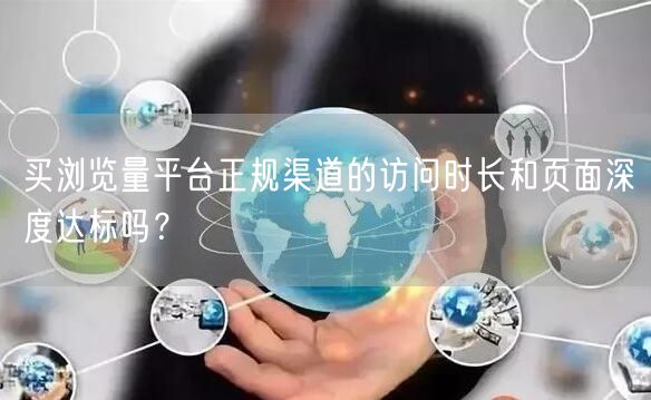 买浏览量平台正规渠道的访问时长和页面深度达标吗？