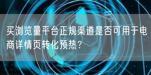 买浏览量平台正规渠道是否可用于电商详情页转化预热？