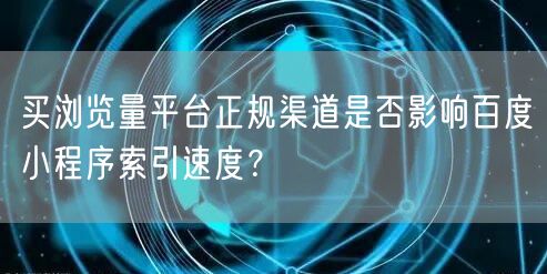 买浏览量平台正规渠道是否影响百度小程序索引速度？