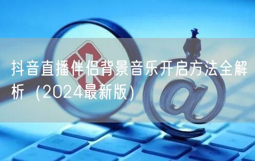 抖音直播伴侣背景音乐开启方法全解析（2024最新版）