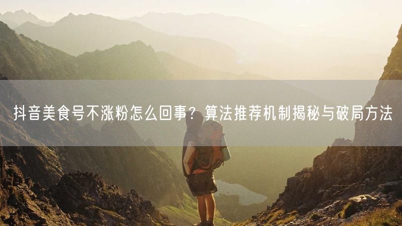 抖音美食号不涨粉怎么回事？算法推荐机制揭秘与破局方法