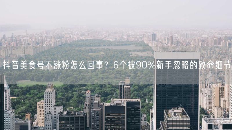 抖音美食号不涨粉怎么回事？6个被90%新手忽略的致命细节