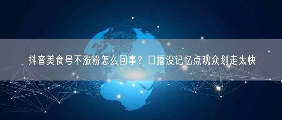 抖音美食号不涨粉怎么回事？口播没记忆点观众划走太快