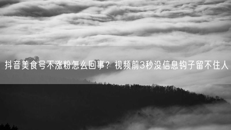 抖音美食号不涨粉怎么回事？视频前3秒没信息钩子留不住人