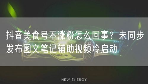 抖音美食号不涨粉怎么回事？未同步发布图文笔记辅助视频冷启动