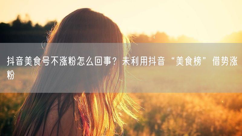 抖音美食号不涨粉怎么回事？未利用抖音“美食榜”借势涨粉