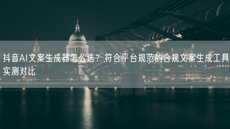抖音AI文案生成器怎么选？符合平台规范的合规文案生成工具实测对比