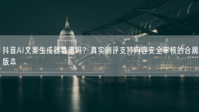 抖音AI文案生成器靠谱吗？真实测评支持内容安全审核的合规版本