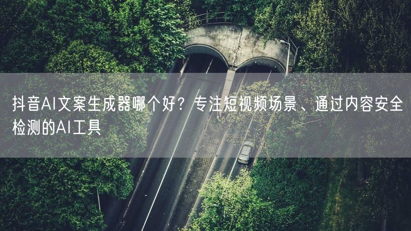 抖音AI文案生成器哪个好？专注短视频场景、通过内容安全检测的AI工具