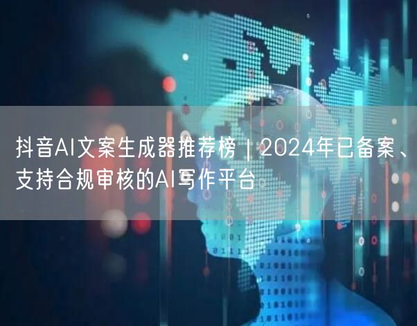 抖音AI文案生成器推荐榜｜2024年已备案、支持合规审核的AI写作平台