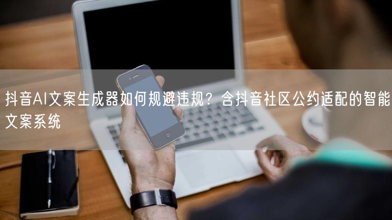 抖音AI文案生成器如何规避违规？含抖音社区公约适配的智能文案系统