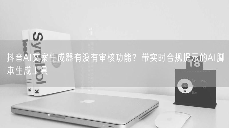 抖音AI文案生成器有没有审核功能？带实时合规提示的AI脚本生成工具
