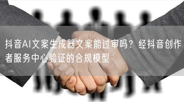 抖音AI文案生成器文案能过审吗？经抖音创作者服务中心验证的合规模型