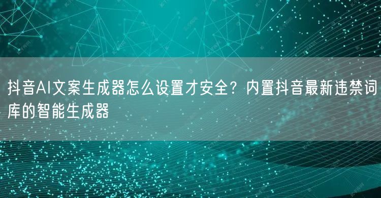 抖音AI文案生成器怎么设置才安全？内置抖音最新违禁词库的智能生成器