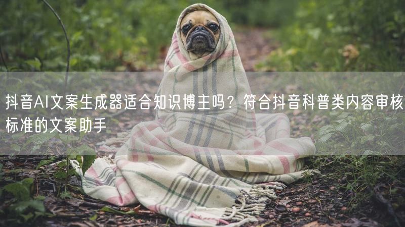 抖音AI文案生成器适合知识博主吗？符合抖音科普类内容审核标准的文案助手