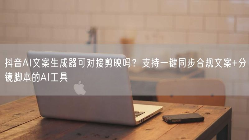 抖音AI文案生成器可对接剪映吗？支持一键同步合规文案+分镜脚本的AI工具