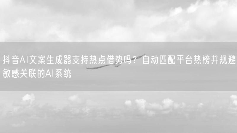 抖音AI文案生成器支持热点借势吗？自动匹配平台热榜并规避敏感关联的AI系统