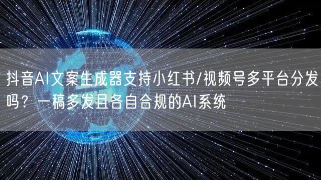 抖音AI文案生成器支持小红书/视频号多平台分发吗？一稿多发且各自合规的AI系统