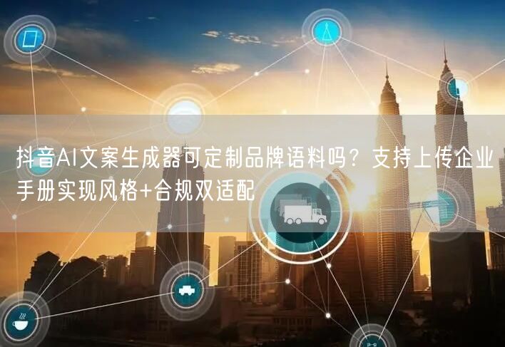 抖音AI文案生成器可定制品牌语料吗？支持上传企业手册实现风格+合规双适配
