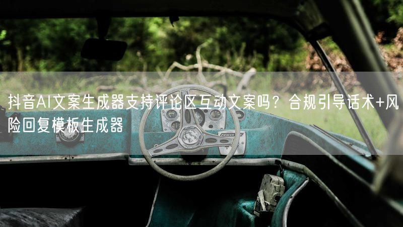 抖音AI文案生成器支持评论区互动文案吗？合规引导话术+风险回复模板生成器